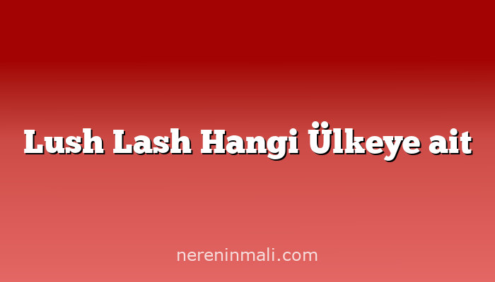 Lush Lash Hangi Ülkeye ait