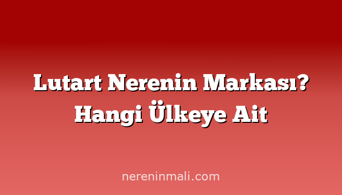 Lutart Nerenin Markası? Hangi Ülkeye Ait