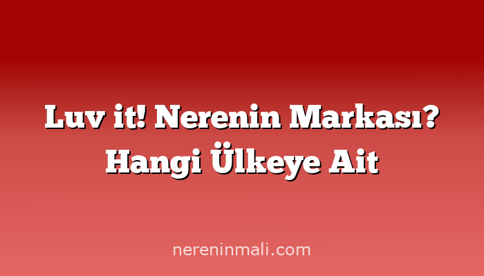 Luv it! Nerenin Markası? Hangi Ülkeye Ait