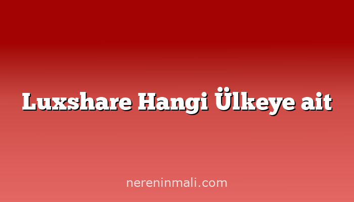 Luxshare Hangi Ülkeye ait