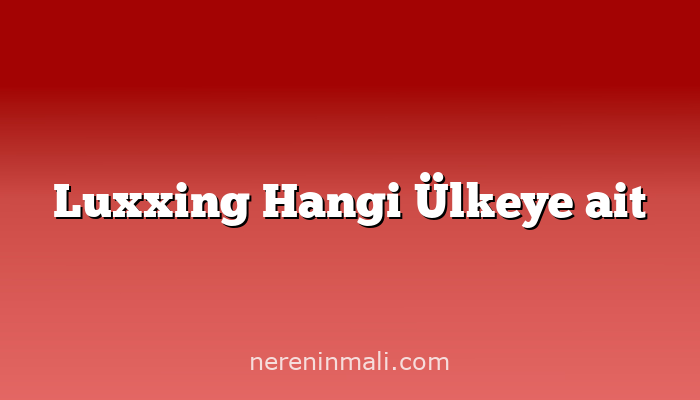 Luxxing Hangi Ülkeye ait