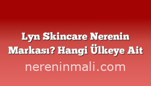 Lyn Skincare Nerenin Markası? Hangi Ülkeye Ait