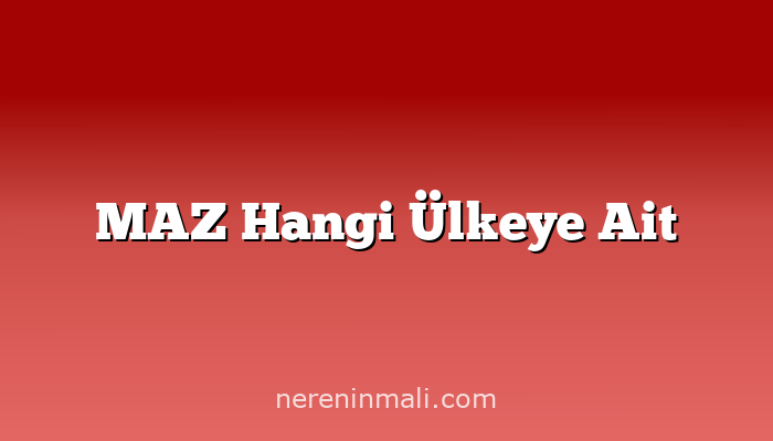 MAZ Hangi Ülkeye Ait