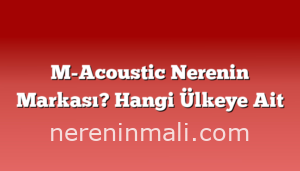 M-Acoustic Nerenin Markası? Hangi Ülkeye Ait