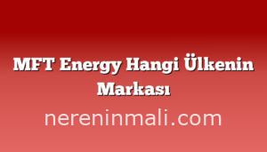 MFT Energy Hangi Ülkenin Markası