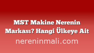 MST Makine Nerenin Markası? Hangi Ülkeye Ait