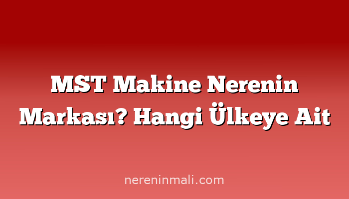 MST Makine Nerenin Markası? Hangi Ülkeye Ait