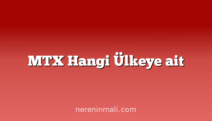 MTX Hangi Ülkeye ait