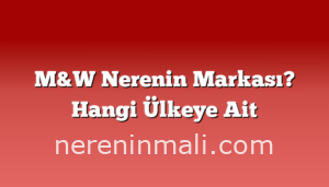 M&W Nerenin Markası? Hangi Ülkeye Ait