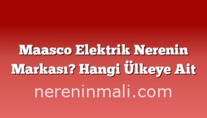 Maasco Elektrik Nerenin Markası? Hangi Ülkeye Ait