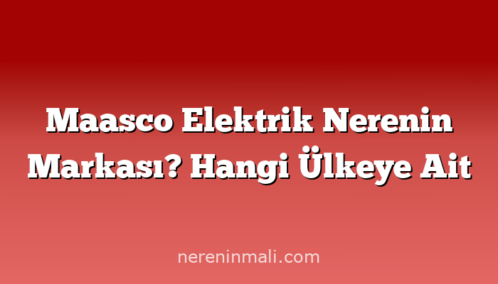 Maasco Elektrik Nerenin Markası? Hangi Ülkeye Ait