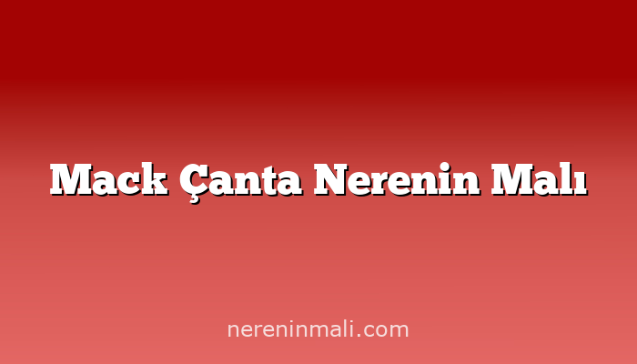 Mack Çanta Nerenin Malı