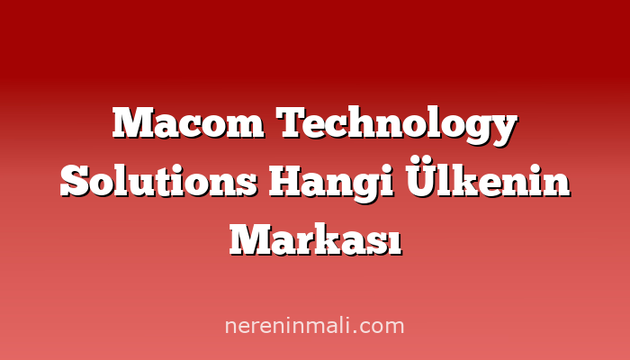 Macom Technology Solutions Hangi Ülkenin Markası