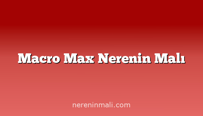 Macro Max Nerenin Malı