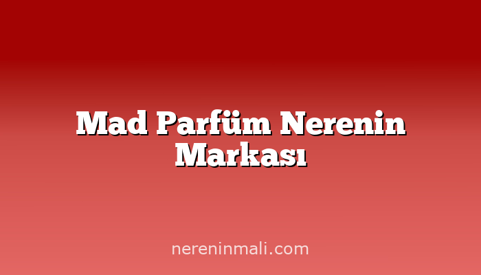 Mad Parfüm Nerenin Markası