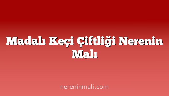 Madalı Keçi Çiftliği Nerenin Malı