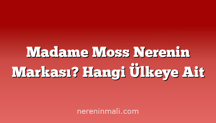 Madame Moss Nerenin Markası? Hangi Ülkeye Ait