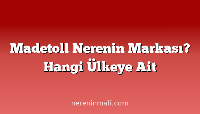 Madetoll Nerenin Markası? Hangi Ülkeye Ait