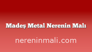 Madeş Metal Nerenin Malı