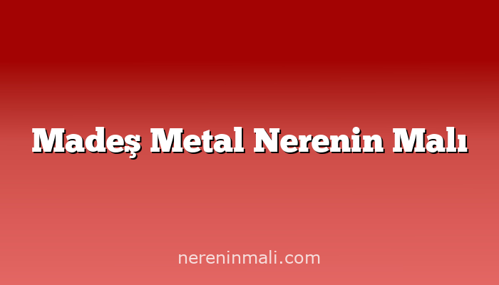 Madeş Metal Nerenin Malı