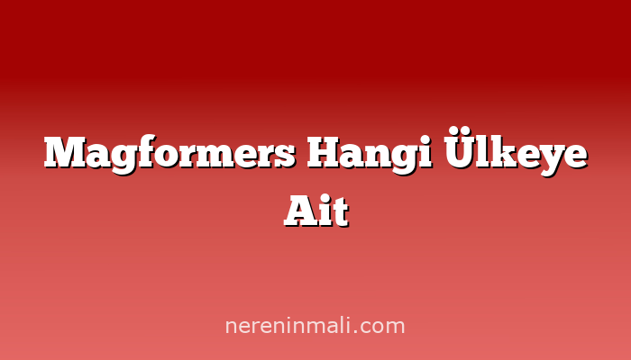 Magformers Hangi Ülkeye Ait