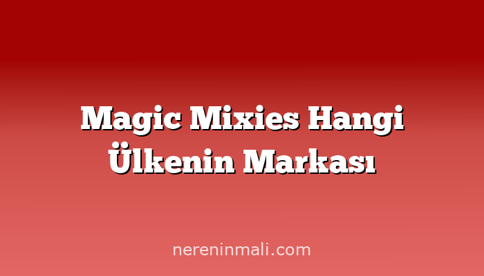 Magic Mixies Hangi Ülkenin Markası