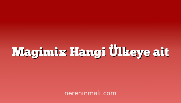 Magimix Hangi Ülkeye ait