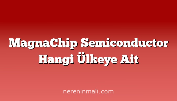 MagnaChip Semiconductor Hangi Ülkeye Ait