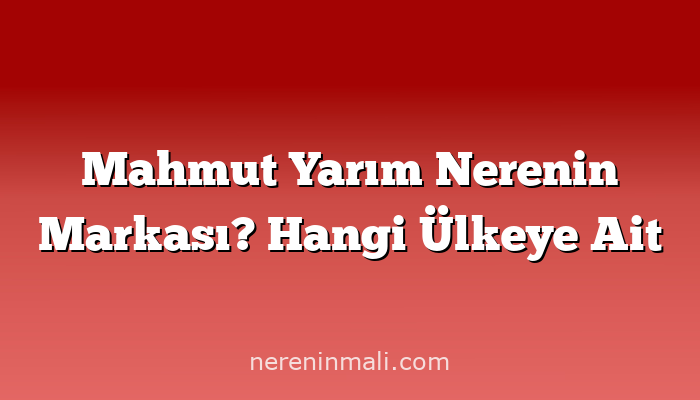 Mahmut Yarım Nerenin Markası? Hangi Ülkeye Ait