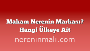 Makam Nerenin Markası? Hangi Ülkeye Ait