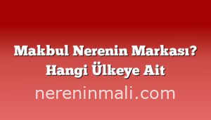 Makbul Nerenin Markası? Hangi Ülkeye Ait