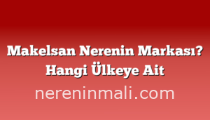 Makelsan Nerenin Markası? Hangi Ülkeye Ait