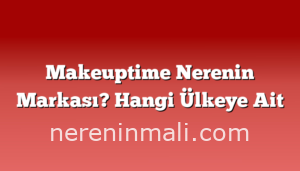 Makeuptime Nerenin Markası? Hangi Ülkeye Ait