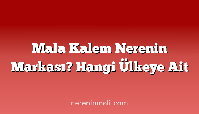 Mala Kalem Nerenin Markası? Hangi Ülkeye Ait