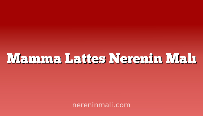 Mamma Lattes Nerenin Malı