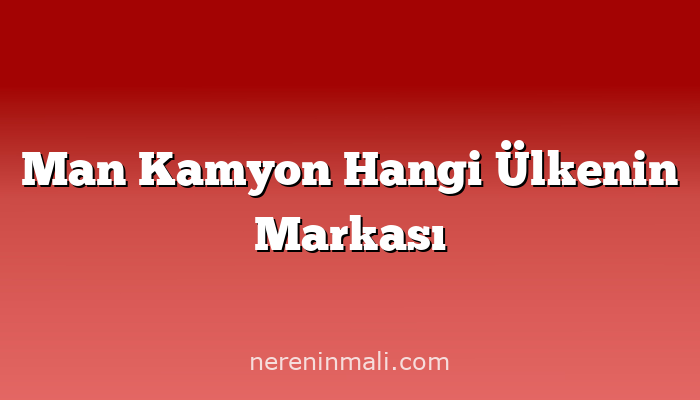 Man Kamyon Hangi Ülkenin Markası