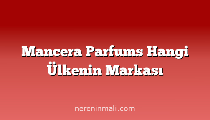 Mancera Parfums Hangi Ülkenin Markası