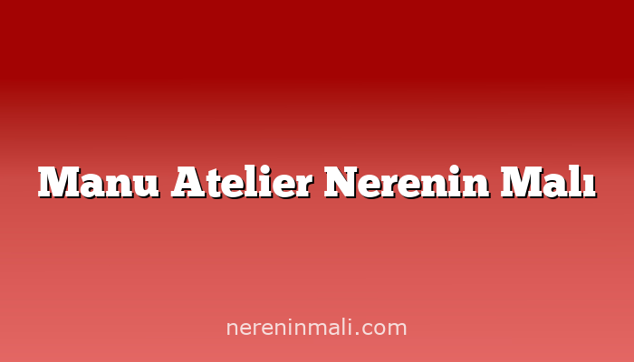 Manu Atelier Nerenin Malı