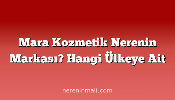 Mara Kozmetik Nerenin Markası? Hangi Ülkeye Ait