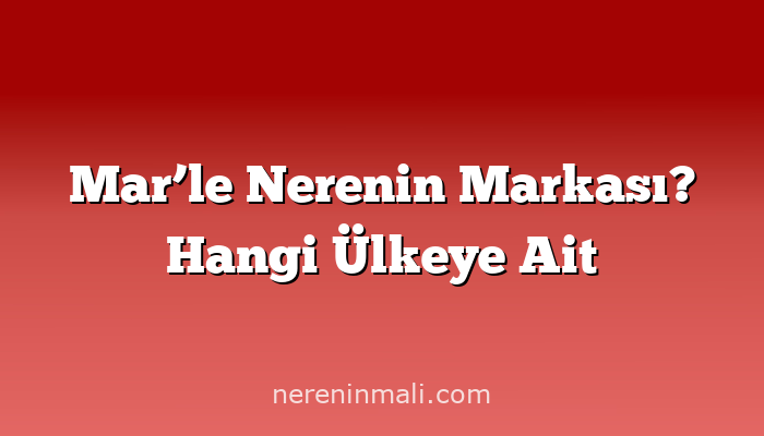 Mar’le Nerenin Markası? Hangi Ülkeye Ait