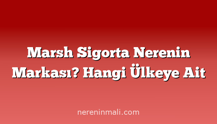 Marsh Sigorta Nerenin Markası? Hangi Ülkeye Ait