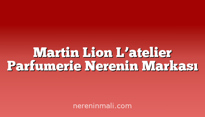 Martin Lion L’atelier Parfumerie Nerenin Markası