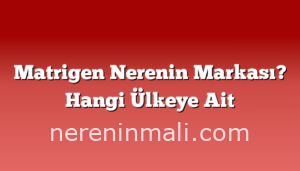 Matrigen Nerenin Markası? Hangi Ülkeye Ait