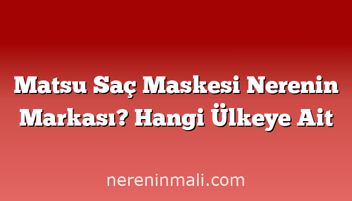 Matsu Saç Maskesi Nerenin Markası? Hangi Ülkeye Ait