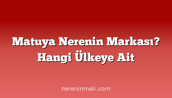 Matuya Nerenin Markası? Hangi Ülkeye Ait