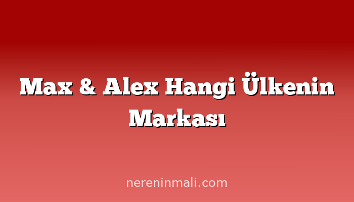 Max & Alex Hangi Ülkenin Markası