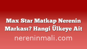 Max Star Matkap Nerenin Markası? Hangi Ülkeye Ait