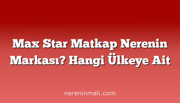 Max Star Matkap Nerenin Markası? Hangi Ülkeye Ait