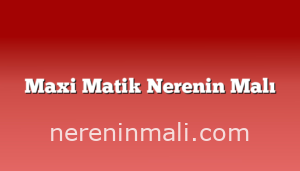 Maxi Matik Nerenin Malı