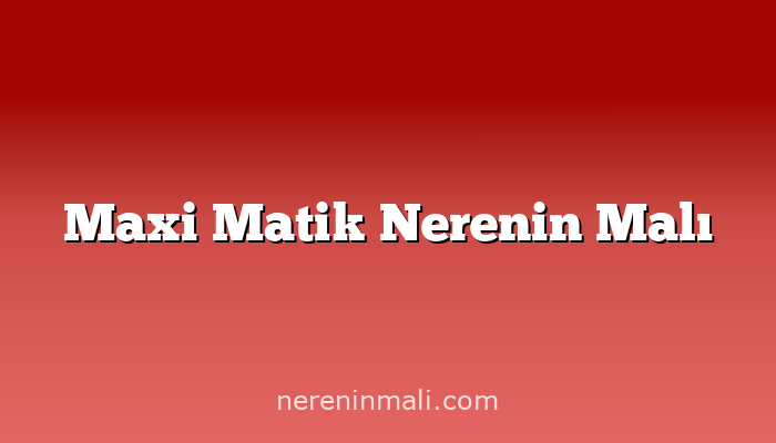 Maxi Matik Nerenin Malı